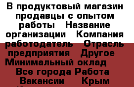 В продуктовый магазин продавцы с опытом работы › Название организации ­ Компания-работодатель › Отрасль предприятия ­ Другое › Минимальный оклад ­ 1 - Все города Работа » Вакансии   . Крым,Красногвардейское